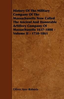 History Of The Military Company Of The Massachusetts Now Called The Ancient And Honorable Artillery Company Of Massachusetts 1637-1888 - Volume II - 1738-1861 - Oliver Ayer Roberts - cover