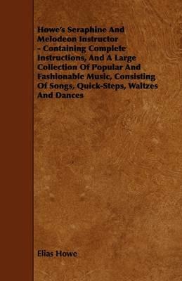 Howe's Seraphine And Melodeon Instructor - Containing Complete Instructions, And A Large Collection Of Popular And Fashionable Music, Consisting Of Songs, Quick-Steps, Waltzes And Dances - Elias Howe - cover