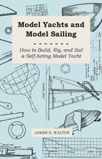 Model Yachts And Model Sailing - How To Build, Rig, And Sail A Self-Acting Model Yacht