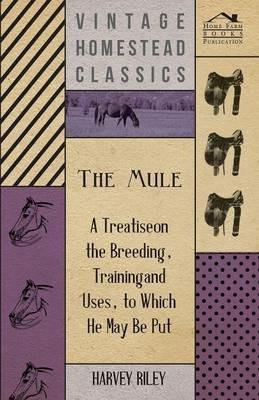 The Mule - A Treatise On The Breeding, Training And Uses, To Which He May Be Put - Harvey Riley - cover
