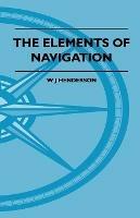 The Elements Of Navigation - A Short And Complete Explanation Of The Standard Mathods Of Finding The Position Of A Ship At Sea And The Course To Be Steered. Designed For The Instruction Of Beginners - W J Henderson - cover