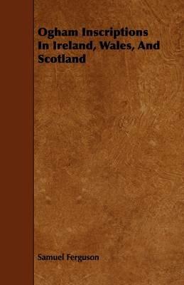 Ogham Inscriptions In Ireland, Wales, And Scotland - Samuel Ferguson - cover
