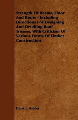 Strength Of Beams, Floor And Roofs - Including Directions For Designing And Detailing Roof Trusses, With Criticism Of Various Forms Of Timber Construction - Frank E. Kidder - cover