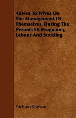 Advice To Wives On The Management Of Themselves, During The Periods Of Pregnancy, Labour And Suckling - Pye Henry Chavasse - cover