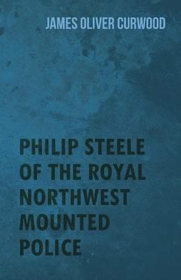 Philip Steele Of The Royal Northwest Mounted Police - James Oliver Curwood - cover