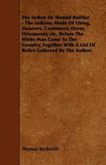 The Indian Or Mound Builder - The Indians, Mode Of Living, Manners, Customers, Dress, Ornaments, Etc. Before The White Man Came To The Country, Together With A List Of Relics Gathered By The Author.