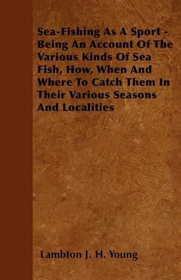 Sea-Fishing As A Sport - Being An Account Of The Various. Kinds Of Sea Fish, How, When And Where To Catch Them In Their Various. Seasons And Localities - Lambton J. H. Young - cover