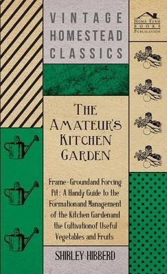 The Amateur's Kitchen Garden - Frame-Ground And Forcing Pit: A Handy Guide To The Formation And Management Of The Kitchen Garden And The Cultivation Of Useful Vegetables And Fruits - Shirley Hibberd - cover