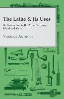 The Lathe & Its Uses - Or Instruction In The Art Of Turning Wood And Metal