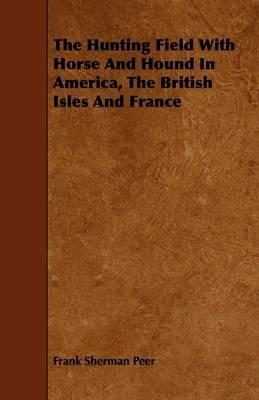 The Hunting Field With Horse And Hound In America, The British Isles And France - Frank Sherman Peer - cover