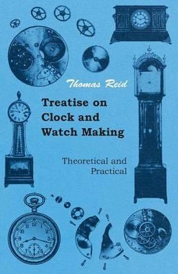 Treatise On Clock And Watch Making, Theoretical And Practical - Thomas Reid - cover