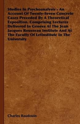 Studies In Psychoanalysis - An Account Of Twenty-Seven Concrete Cases Preceded By A Theoretical Exposition. Comprising Lectures Delivered In Geneva At The Jean Jacques Rousseau Institute And At The Faculty Of Letinstitute In The University - Charles Baudouin - cover