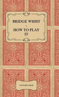 Bridge Whist - How To Play It - With Full Direction, Numerous Examples, Analyses, Illustrative Deals, And A Complete Code Of Laws, With Notes Indicating The Differing Practices At The Most Prominent Clubs - Lennard Leigh - cover