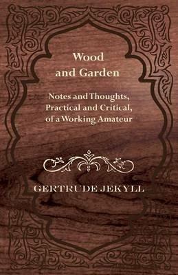 Wood And Garden - Notes And Thoughts, Practical And Critical, Of A Working Amateur - Gertrude Jekyll - cover