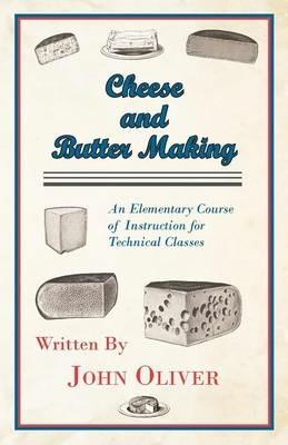Cheese And Butter Making - An Elementary Course Of Instruction For Technical Classes - John Oliver - cover