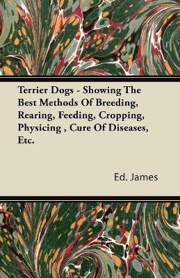 Terrier Dogs - Showing The Best Methods Of Breeding, Rearing, Feeding, Cropping, Physicing, Cure Of Diseases, Etc. - Ed. James - cover