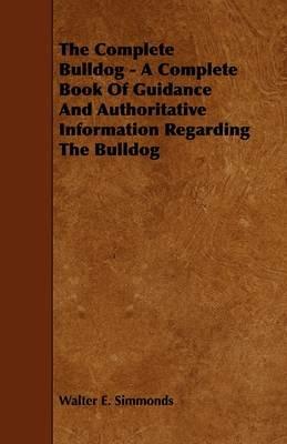 The Complete Bulldog - A Complete Book Of Guidance And Authoritative Information Regarding The Bulldog - Walter E. Simmonds - cover