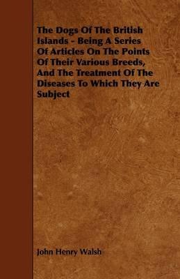 The Dogs Of The British Islands - Being A Series Of Articles On The Points Of Their Various Breeds, And The Treatment Of The Diseases To Which They Are Subject - John Henry Walsh - cover