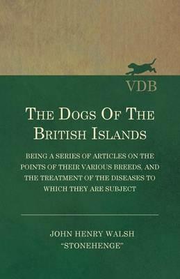 The Dogs Of The British Islands - Being A Series Of Articles On The Points Of Their Various Breeds, And The Treatment Of The Diseases To Which They Are Subject - John Henry Walsh - cover