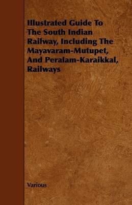 Illustrated Guide To The South Indian Railway, Including The Mayavaram-Mutupet, And Peralam-Karaikkal, Railways - Various - cover