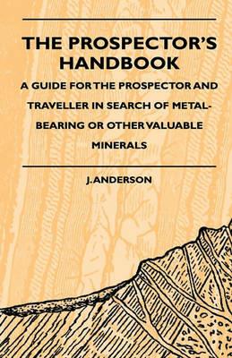 The Prospector's Handbook - A Guide For The Prospector And Traveller In Search Of Metal-Bearing Or Other Valuable Minerals - J. Anderson - cover