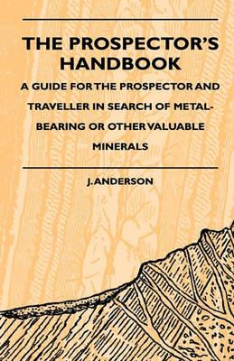 The Prospector's Handbook - A Guide For The Prospector And Traveller In Search Of Metal-Bearing Or Other Valuable Minerals - J. Anderson - cover