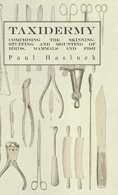 Taxidermy - Comprising The Skinning, Stuffing And Mounting Of Birds, Mammals And Fish - Paul Hasluck - cover