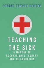 Teaching The Sick - A Manual Of Occupational Therapy And Re-Education