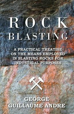 Rock Blasting - A Practical Treatise On The Means Employed In Blasting Rocks For Industrial Purposes - George Guillaume Andre - cover