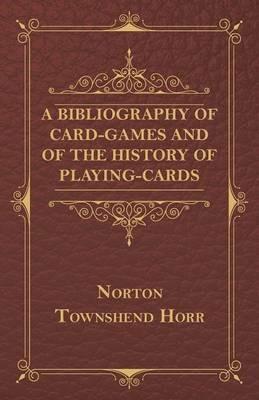 A Bibliography Of Card-Games And Of The History Of Playing-cards - Norton Townshend Horr - cover