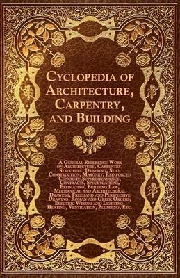 Cyclopedia Of Architecture, Carpentry, And Building - A General Reference Work On Architecture, Carpentry, Structure, Drafting, Still Construction, Masonry, Reinforced Concrete, Superintendence, Contacts, Specifications, Estimating, Building Law, Mechanic - Various. - cover