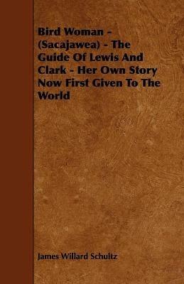 Bird Woman - (Sacajawea) - The Guide Of Lewis And Clark - Her Own Story Now First Given To The World - James Willard Schultz - cover