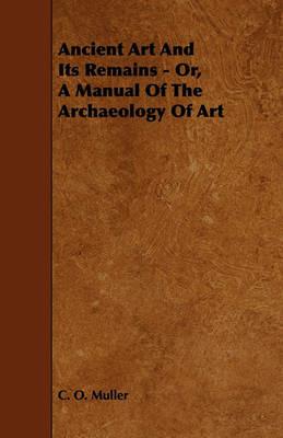 Ancient Art And Its Remains - Or, A Manual Of The Archaeology Of Art - C. O. Muller - cover