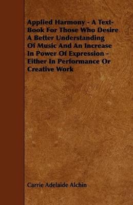 Applied Harmony - A Text-Book For Those Who Desire A Better Understanding Of Music And An Increase In Power Of Expression - Either In Performance Or Creative Work - Carrie Adelaide Alchin - cover