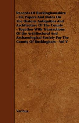 Records Of Buckinghamshire - Or, Papers And Notes On The History, Antiquities And Architecture Of The County - Together With Transactions Of the Architectural And Archaeological Society For The County Of Buckingham - Vol V - Various. - cover