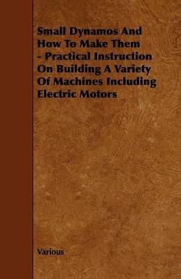 Small Dynamos And How To Make Them - Practical Instruction On Building A Variety Of Machines Including Electric Motors - Various - cover