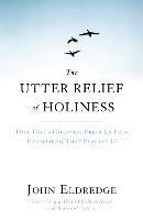 The Utter Relief of Holiness: How God's Goodness Frees Us From Everything That Plagues Us - John Eldredge - cover