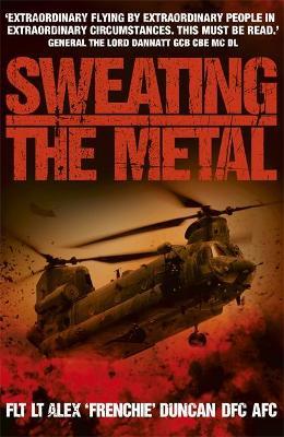 Sweating the Metal: Flying under Fire. A Chinook Pilot's Blistering Account of Life, Death and Dust in Afghanistan - Alex Duncan - cover