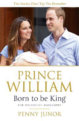 Prince William: Born to be King: An intimate portrait - Penny Junor,Penny Junor - cover