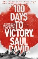 100 Days to Victory: How the Great War Was Fought and Won 1914-1918 - Saul David,Saul David Ltd - cover