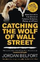 Catching the Wolf of Wall Street: More Incredible True Stories of Fortunes, Schemes, Parties, and Prison - Jordan Belfort - cover