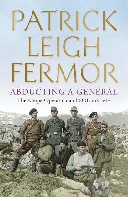 Abducting a General: The Kreipe Operation and SOE in Crete - Patrick Leigh Fermor - cover