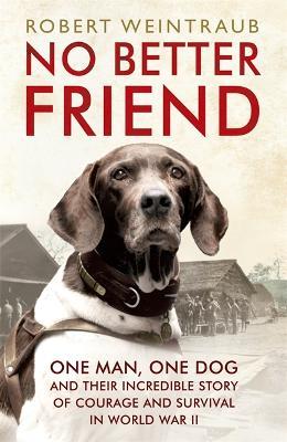 No Better Friend: One Man, One Dog, and Their Incredible Story of Courage and Survival in World War II - Robert Weintraub - cover