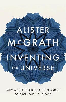 Inventing the Universe: Why we can't stop talking about science, faith and God - Alister McGrath - cover