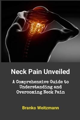 Neck Pain Unveiled: A Comprehensive Guide to Understanding and Overcoming Neck Pain - Branko Weitzmann - cover