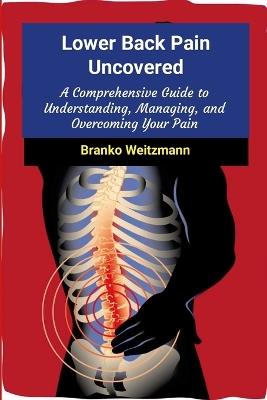 Lower Back Pain Uncovered: A Comprehensive Guide to Understanding, Managing, and Overcoming Your Pain - Branko Weitzmann - cover