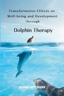 Transformative Effects on Well-being and Development Through Dolphin Therapy - Branko Weitzmann - cover
