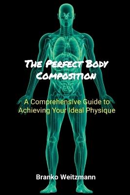 The Perfect Body Composition: A Comprehensive Guide to Achieving Your Ideal Physique - Branko Weitzmann - cover