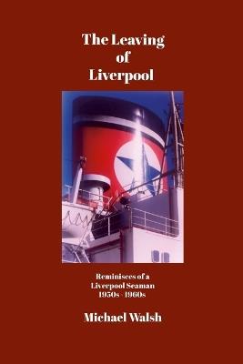 The Leaving of Liverpool: Reminisces of a Liverpool Seaman 1950s 1960s - Michael Walsh - cover