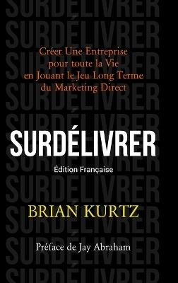 Surdélivrer: Créer Une Entreprise pour toute la Vie en Jouant le Jeu Long Terme du Marketing Direct - Brian Kurtz - cover